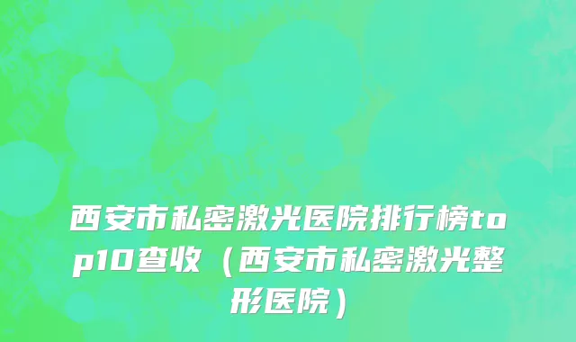 西安市私密激光医院排行榜top10查收（西安市私密激光整形医院）