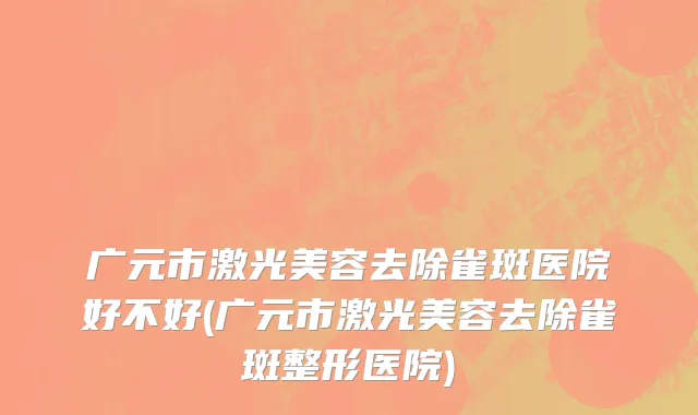广元市激光美容去除雀斑医院好不好(广元市激光美容去除雀斑整形医院)