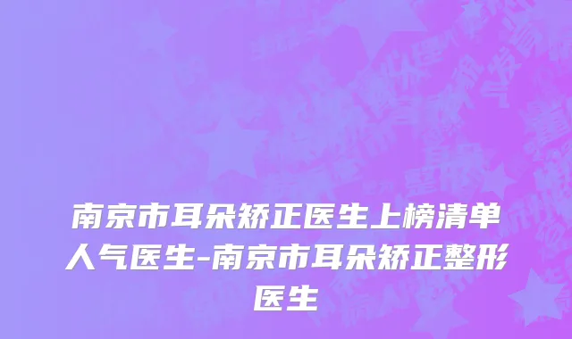 南京市耳朵矫正医生上榜清单人气医生-南京市耳朵矫正整形医生