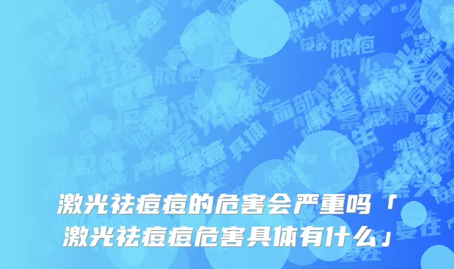 激光祛痘痘的危害会严重吗「激光祛痘痘危害具体有什么」