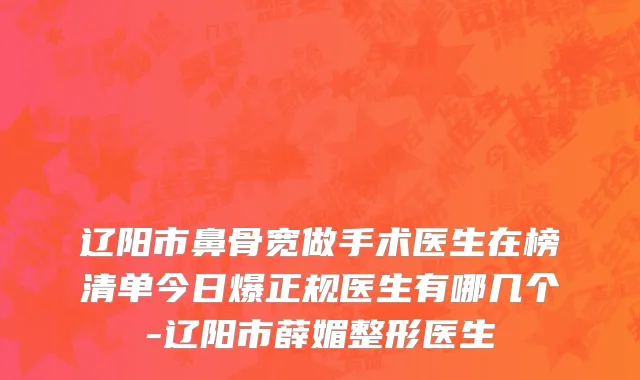 辽阳市鼻骨宽做手术医生在榜清单今日爆正规医生有哪几个-辽阳市薛媚整形医生