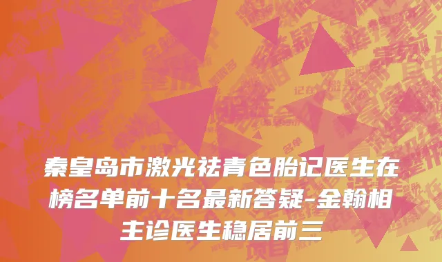 秦皇岛市激光祛青色胎记医生在榜名单前十名最新答疑-金翰相主诊医生稳居前三