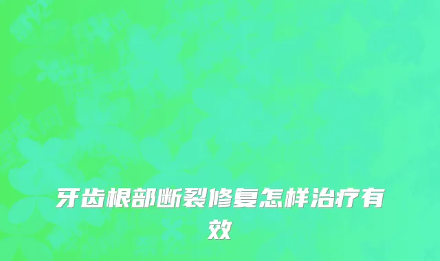 牙齿根部断裂修复怎样治疗有效