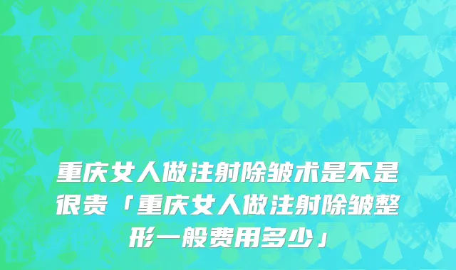重庆女人做注射除皱术是不是很贵「重庆女人做注射除皱整形一般费用多少」