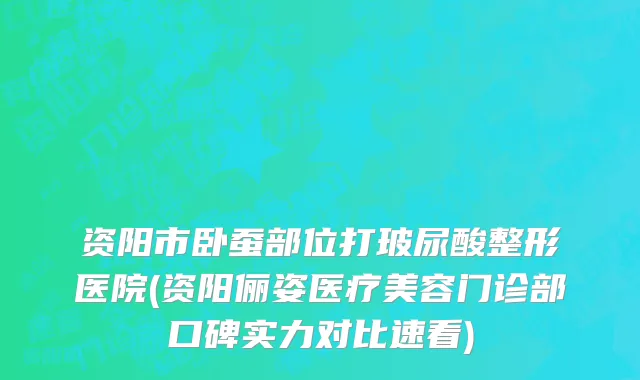 资阳市卧蚕部位打玻尿酸整形医院(资阳俪姿医疗美容门诊部口碑实力对比速看)
