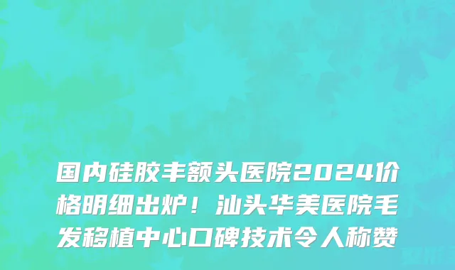 国内硅胶丰额头医院2024价格明细出炉！汕头华美医院毛发移植中心口碑技术令人称赞