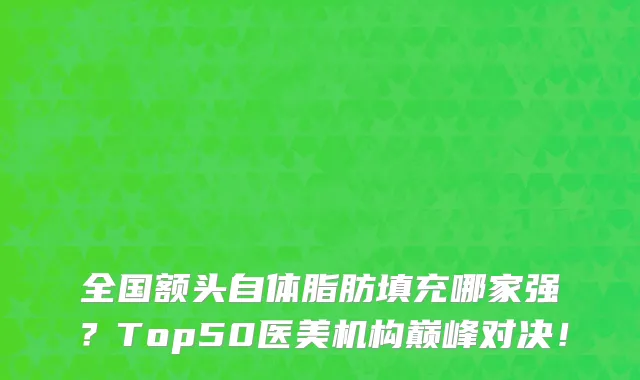 全国额头自体脂肪填充哪家强？Top50医美机构巅峰对决！