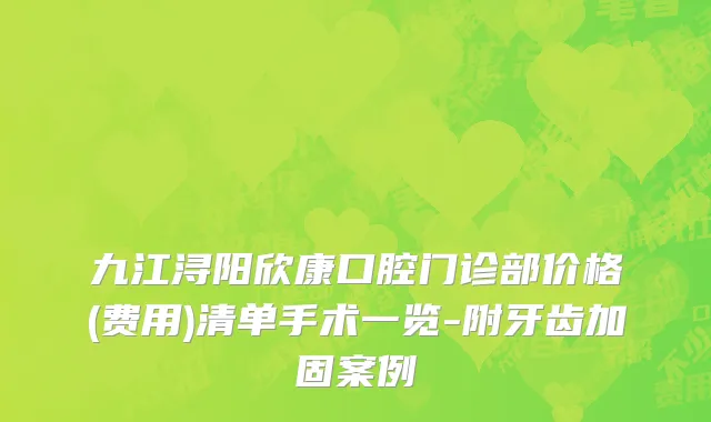 九江浔阳欣康口腔门诊部价格(费用)清单手术一览-附牙齿加固案例