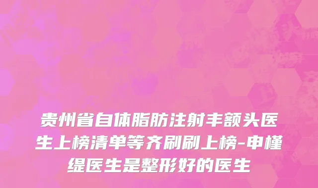 贵州省自体脂肪注射丰额头医生上榜清单等齐刷刷上榜-申槿缇医生是整形好的医生