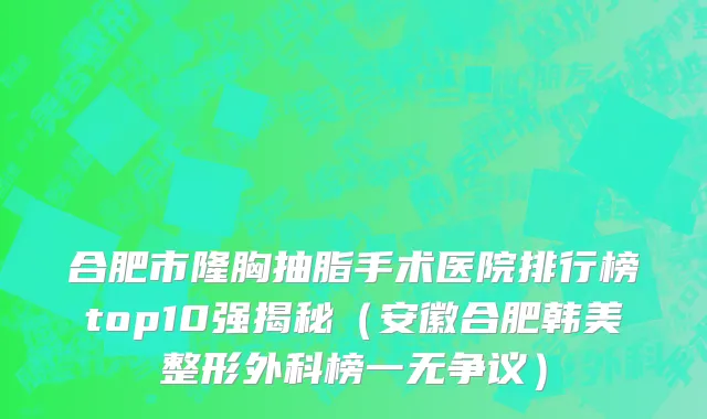 合肥市隆胸抽脂手术医院排行榜top10强揭秘（安徽合肥韩美整形外科榜一无争议）