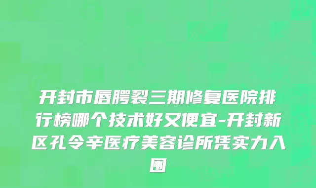开封市唇腭裂三期修复医院排行榜哪个技术好又便宜-开封新区孔令辛医疗美容诊所凭实力入围
