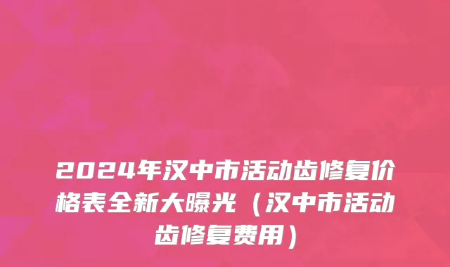 2024年汉中市活动齿修复价格表全新大曝光（汉中市活动齿修复费用）