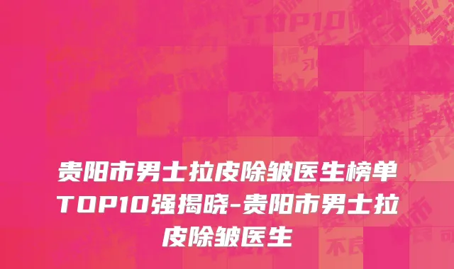 贵阳市男士拉皮除皱医生榜单TOP10强揭晓-贵阳市男士拉皮除皱医生