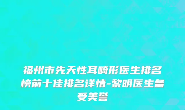 福州市先天性耳畸形医生排名榜前十佳排名详情-黎明医生备受美誉