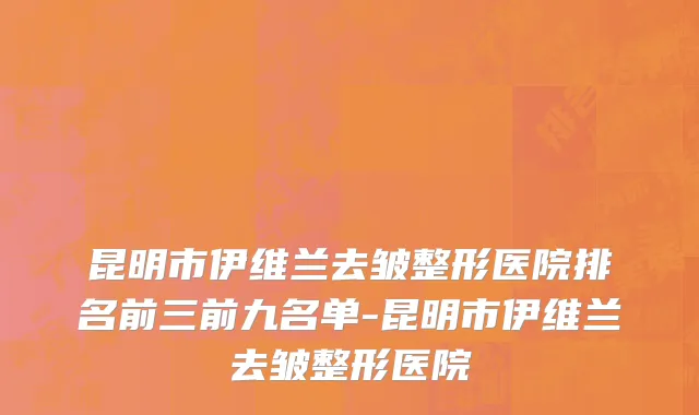 昆明市伊维兰去皱整形医院排名前三前九名单-昆明市伊维兰去皱整形医院