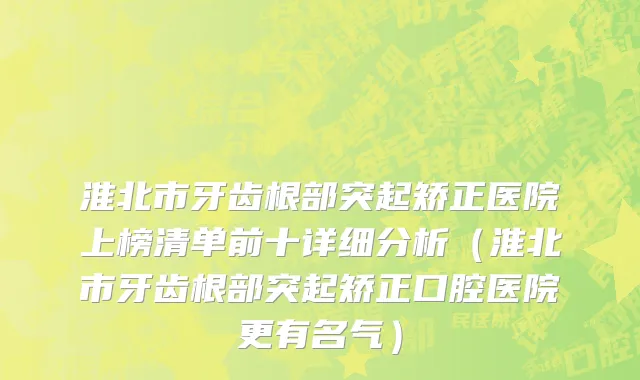 淮北市牙齿根部突起矫正医院上榜清单前十详细分析（淮北市牙齿根部突起矫正口腔医院更有名气）