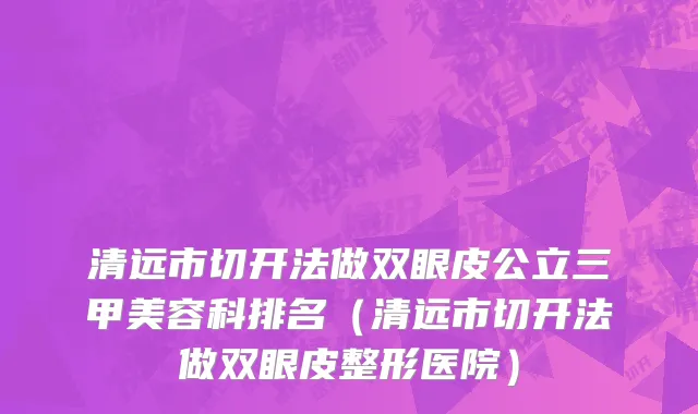 清远市切开法做双眼皮公立三甲美容科排名（清远市切开法做双眼皮整形医院）