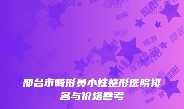 邢台市畸形鼻小柱整形医院排名与价格参考
