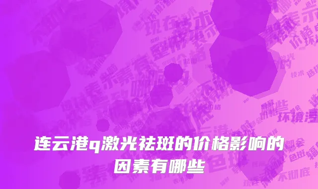 连云港q激光祛斑的价格影响的因素有哪些