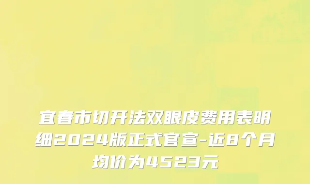 宜春市切开法双眼皮费用表明细2024版正式官宣-近8个月均价为4523元