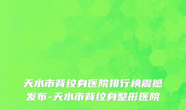 天水市背纹身医院排行榜震撼发布-天水市背纹身整形医院