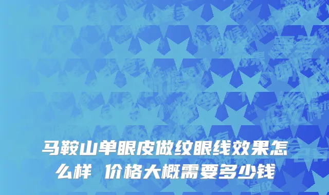 马鞍山单眼皮做纹眼线效果怎么样 价格大概需要多少钱