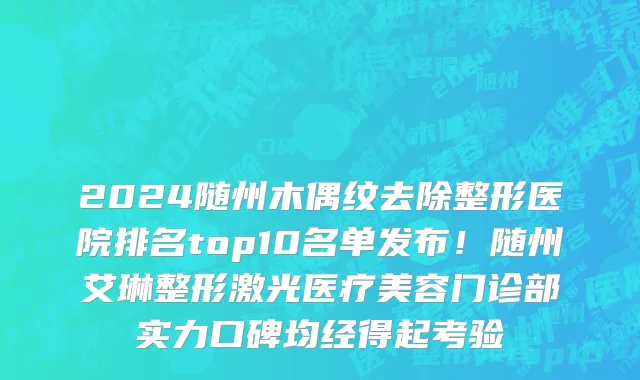 2024随州木偶纹去除整形医院排名top10名单发布!随州艾琳整形激光医疗美容门诊部实力口碑均经得起考验