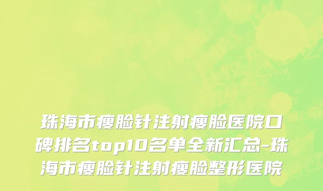 珠海市瘦脸针注射瘦脸医院口碑排名top10名单全新汇总-珠海市瘦脸针注射瘦脸整形医院