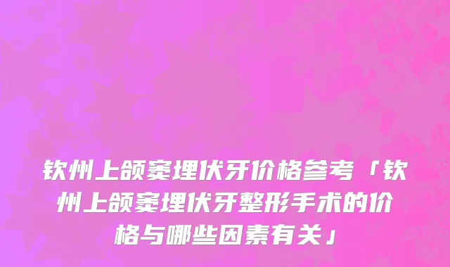 钦州上颌窦埋伏牙价格参考「钦州上颌窦埋伏牙整形手术的价格与哪些因素有关」