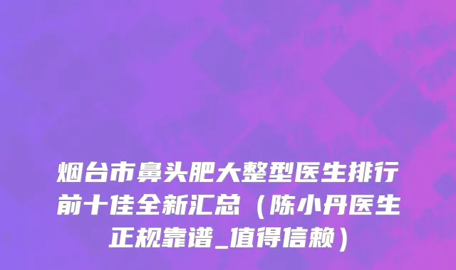 烟台市鼻头肥大整型医生排行前十佳全新汇总（陈小丹医生正规靠谱_值得信赖）