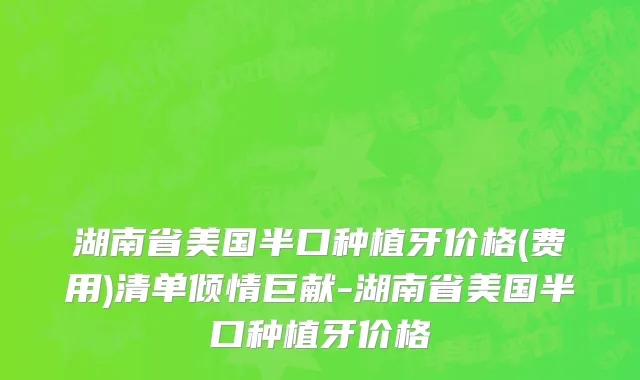 湖南省美国半口种植牙价格(费用)清单倾情巨献-湖南省美国半口种植牙价格