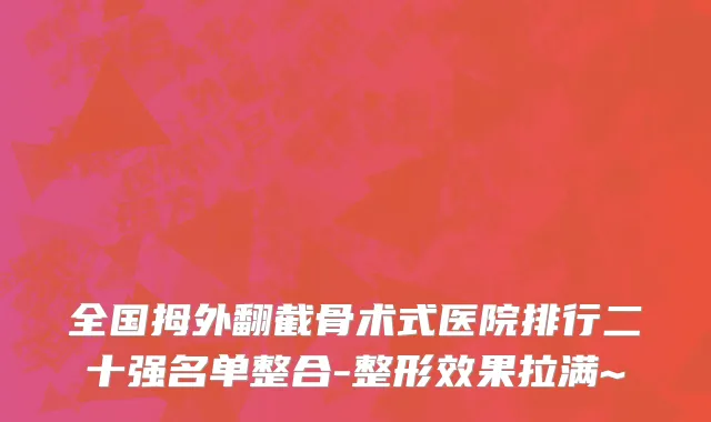 全国拇外翻截骨术式医院排行二十强名单整合-整形效果拉满~