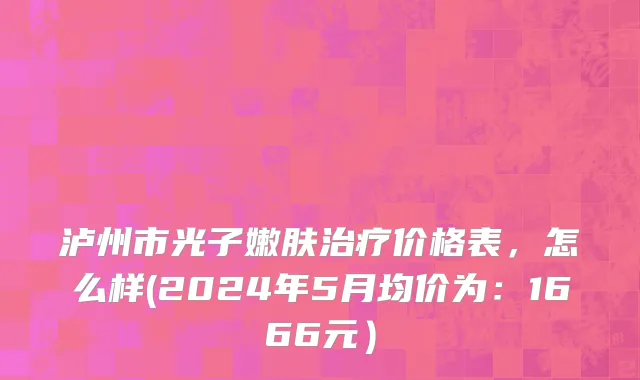 泸州市光子嫩肤治疗价格表，怎么样(2024年5月均价为：1666元）