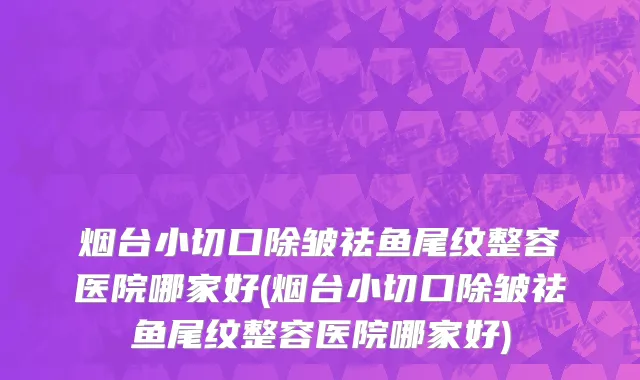 烟台小切口除皱祛鱼尾纹整容医院哪家好(烟台小切口除皱祛鱼尾纹整容医院哪家好)