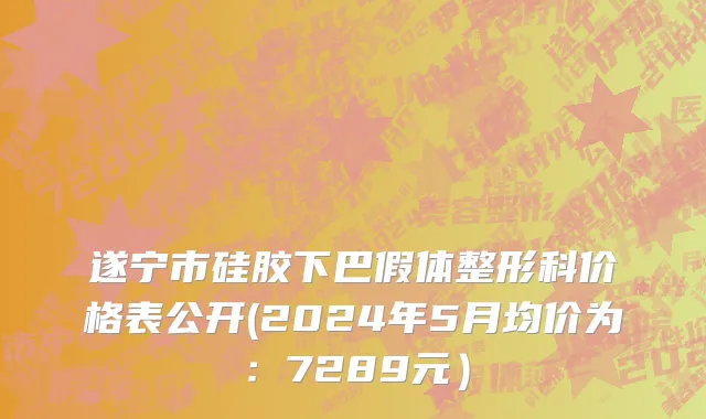 遂宁市硅胶下巴假体整形科价格表公开(2024年5月均价为：7289元）