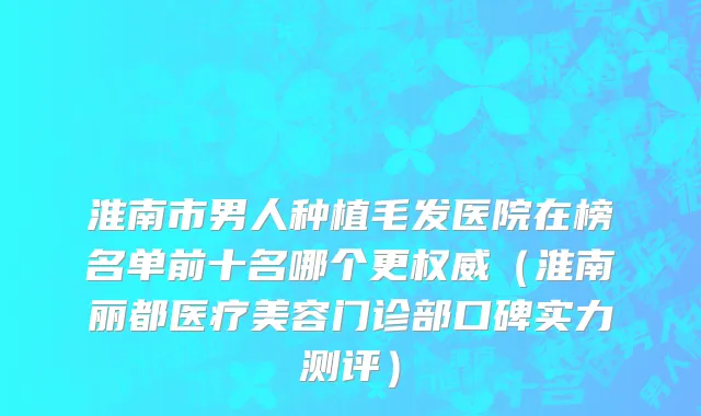 淮南市男人种植毛发医院在榜名单前十名哪个更权威（淮南丽都医疗美容门诊部口碑实力测评）