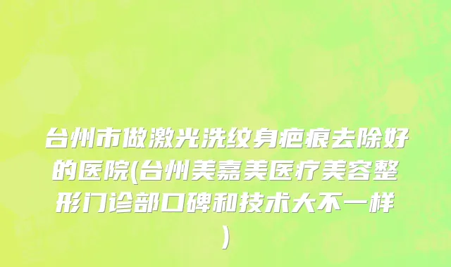 台州市做激光洗纹身疤痕去除好的医院(台州美嘉美医疗美容整形门诊部口碑和技术大不一样)