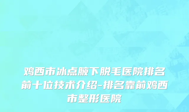 鸡西市冰点腋下脱毛医院排名前十位技术介绍-排名靠前鸡西市整形医院
