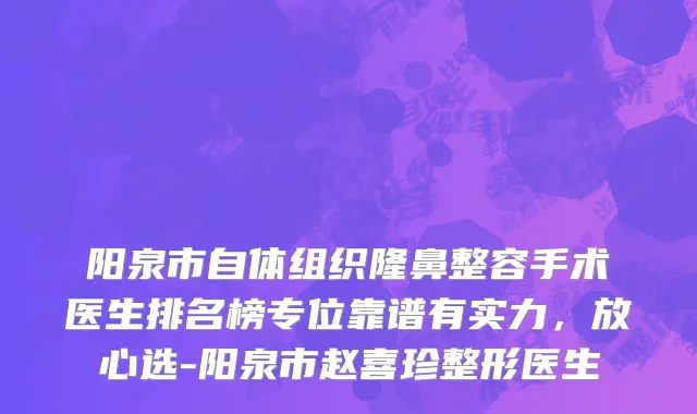 阳泉市自体组织隆鼻整容手术医生排名榜专位靠谱有实力，放心选-阳泉市赵喜珍整形医生