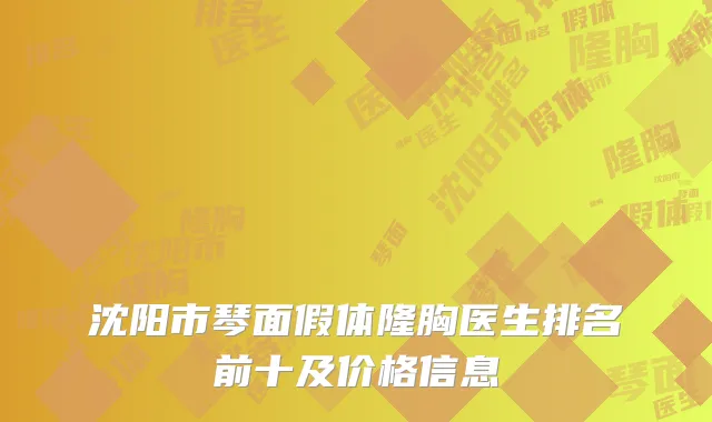 沈阳市琴面假体隆胸医生排名前十及价格信息