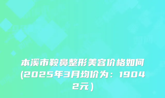 本溪市鞍鼻整形美容价格如何(2025年3月均价为：19042元）