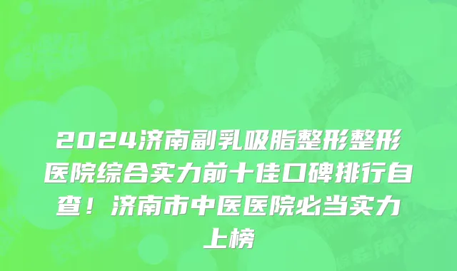 2024济南副乳吸脂整形整形医院综合实力前十佳口碑排行自查！济南市中医医院必当实力上榜