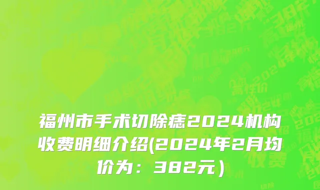 福州市手术切除痣2024机构收费明细介绍(2024年2月均价为：382元）
