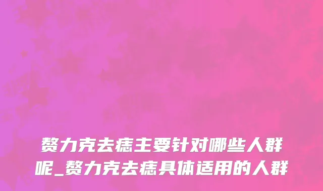 赘力克去痣主要针对哪些人群呢_赘力克去痣具体适用的人群