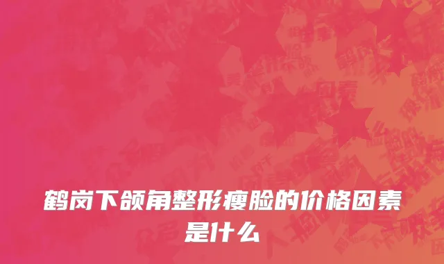 鹤岗下颌角整形瘦脸的价格因素是什么