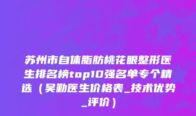 苏州市自体脂肪桃花眼整形医生排名榜top10强名单专个精选（吴勤医生价格表_技术优势_评价）