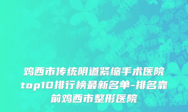 鸡西市传统阴道紧缩手术医院top10排行榜最新名单-排名靠前鸡西市整形医院