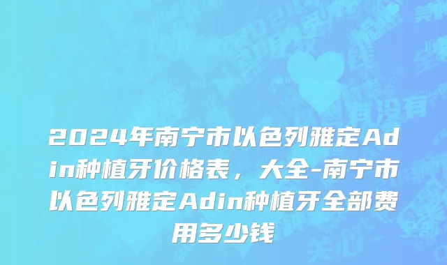 2024年南宁市以色列雅定Adin种植牙价格表，大全-南宁市以色列雅定Adin种植牙全部费用多少钱