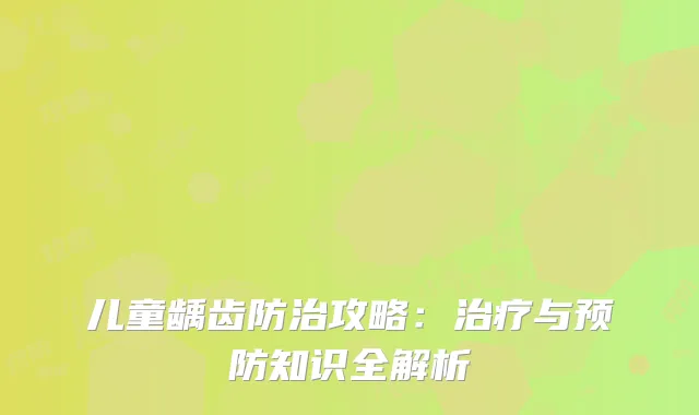 儿童龋齿防治攻略：治疗与预防知识全解析