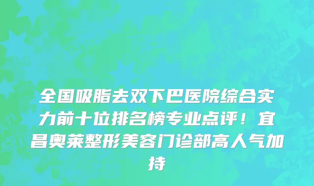 全国吸脂去双下巴医院综合实力前十位排名榜专业点评！宜昌奥莱整形美容门诊部高人气加持